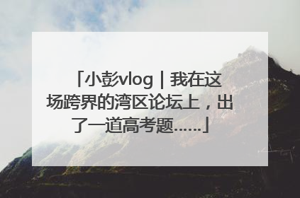 小彭vlog｜我在这场跨界的湾区论坛上，出了一道高考题……
