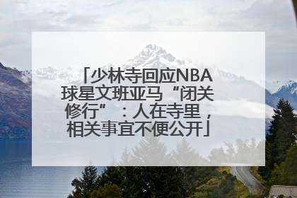 少林寺回应NBA球星文班亚马“闭关修行”：人在寺里，相关事宜不便公开
