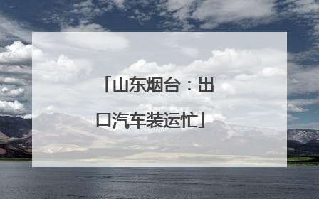 山东烟台：出口汽车装运忙