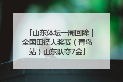 山东体坛一周回眸｜全国田径大奖赛（青岛站）山东队夺7金