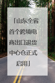 山东全省首个跨境电商出口退货中心仓正式启用
