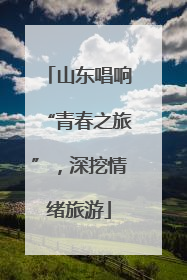 山东唱响“青春之旅”，深挖情绪旅游