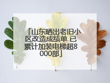 山东晒出老旧小区改造成绩单 已累计加装电梯超8000部