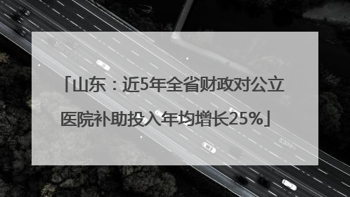 山东：近5年全省财政对公立医院补助投入年均增长25%