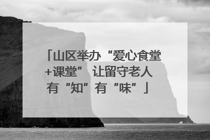 山区举办“爱心食堂+课堂” 让留守老人有“知”有“味”