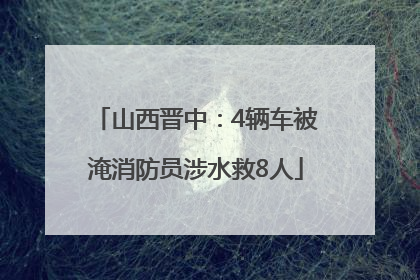 山西晋中：4辆车被淹消防员涉水救8人