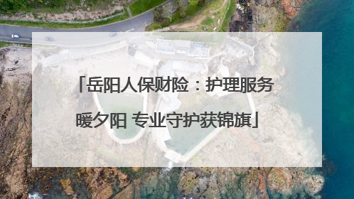岳阳人保财险：护理服务暖夕阳 专业守护获锦旗