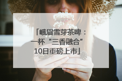 峨眉雪芽茶啤：一杯“三香融合”10日重磅上市