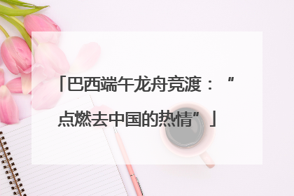 巴西端午龙舟竞渡：“点燃去中国的热情”