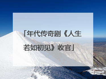 年代传奇剧《人生若如初见》收官