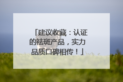 建议收藏：认证的祛斑产品，实力品质口碑相传！