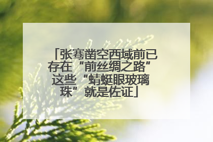 张骞凿空西域前已存在“前丝绸之路” 这些“蜻蜓眼玻璃珠”就是佐证