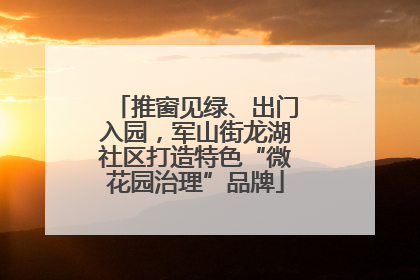 推窗见绿、出门入园，军山街龙湖社区打造特色“微花园治理”品牌
