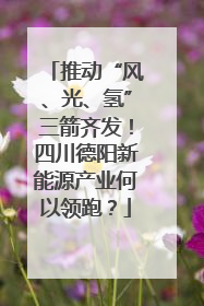 推动“风、光、氢”三箭齐发！四川德阳新能源产业何以领跑？