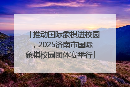 推动国际象棋进校园，2025济南市国际象棋校园团体赛举行