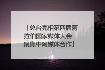 总台亮相第四届阿拉伯国家媒体大会 聚焦中阿媒体合作