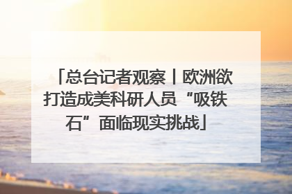 总台记者观察丨欧洲欲打造成美科研人员“吸铁石”面临现实挑战