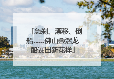 急刹、漂移、倒船……佛山叠滘龙船赛出新花样