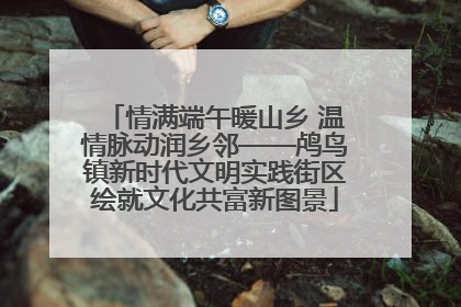 情满端午暖山乡 温情脉动润乡邻——鸬鸟镇新时代文明实践街区绘就文化共富新图景