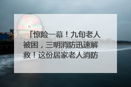 惊险一幕！九旬老人被困，三明消防迅速解救！这份居家老人消防安全指南请立刻收藏