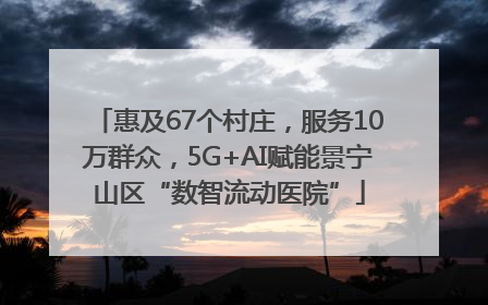 惠及67个村庄，服务10万群众，5G+AI赋能景宁山区“数智流动医院”