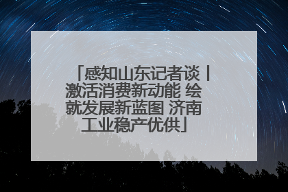 感知山东记者谈丨激活消费新动能 绘就发展新蓝图 济南工业稳产优供