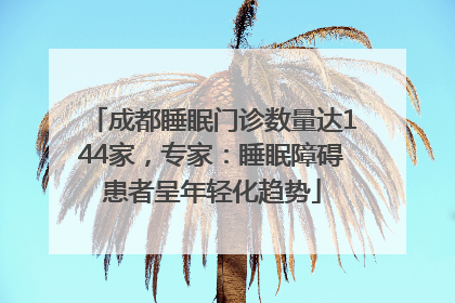 成都睡眠门诊数量达144家，专家：睡眠障碍患者呈年轻化趋势