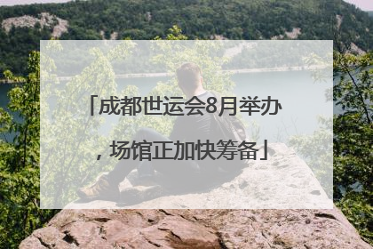 成都世运会8月举办，场馆正加快筹备
