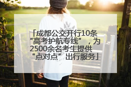 成都公交开行10条“高考护航专线”，为2500余名考生提供“点对点”出行服务
