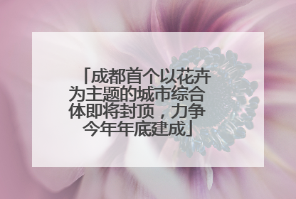 成都首个以花卉为主题的城市综合体即将封顶，力争今年年底建成