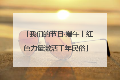 我们的节日·端午丨红色力量激活千年民俗