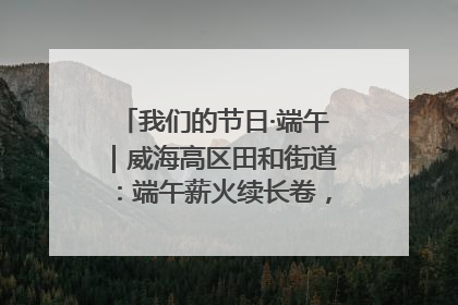 我们的节日·端午｜威海高区田和街道：端午薪火续长卷，邻里馨香聚暖流