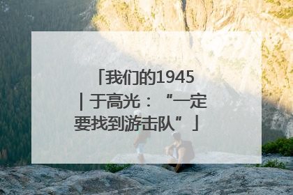 我们的1945｜于高光：“一定要找到游击队”