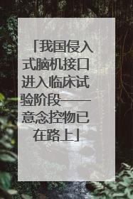 我国侵入式脑机接口进入临床试验阶段——意念控物已在路上