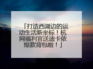 打造西湖边的运动生活新坐标！杭网福利官送迪卡侬爆款背包啦！