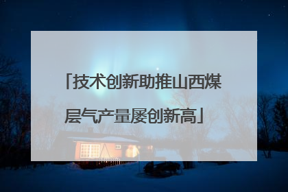 技术创新助推山西煤层气产量屡创新高