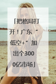 把格局打开！广东“低空+”加出个3000亿市场