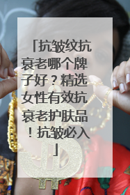 抗皱纹抗衰老哪个牌子好？精选女性有效抗衰老护肤品！抗皱必入