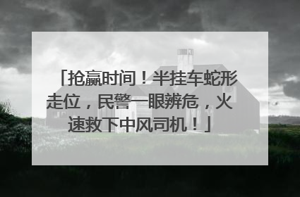抢赢时间！半挂车蛇形走位，民警一眼辨危，火速救下中风司机！
