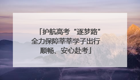护航高考“逐梦路”全力保障莘莘学子出行顺畅、安心赴考