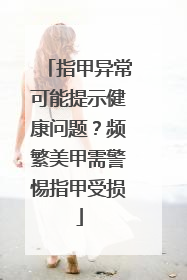 指甲异常可能提示健康问题？频繁美甲需警惕指甲受损