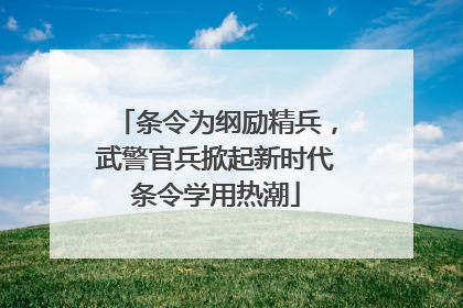 条令为纲励精兵，武警官兵掀起新时代条令学用热潮