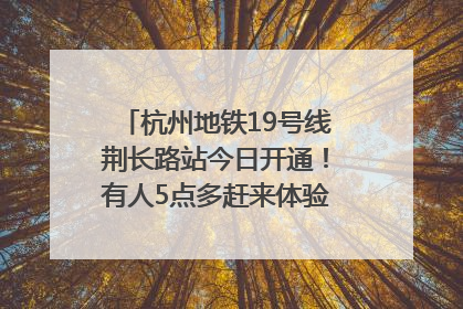 杭州地铁19号线荆长路站今日开通！有人5点多赶来体验：太方便了