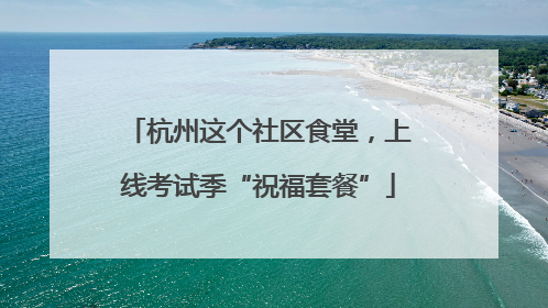 杭州这个社区食堂，上线考试季“祝福套餐”