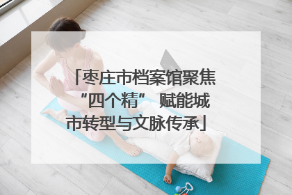 枣庄市档案馆聚焦“四个精” 赋能城市转型与文脉传承