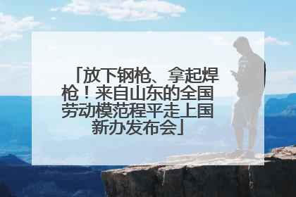 放下钢枪、拿起焊枪！来自山东的全国劳动模范程平走上国新办发布会