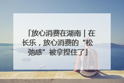放心消费在湖南｜在长乐，放心消费的“松弛感”被拿捏住了