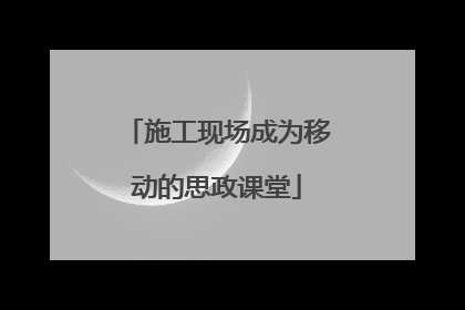 施工现场成为移动的思政课堂