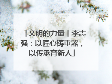 文明的力量丨李志强：以匠心铸重器，以传承育新人
