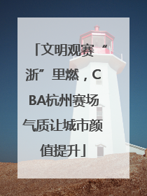 文明观赛“浙”里燃，CBA杭州赛场气质让城市颜值提升